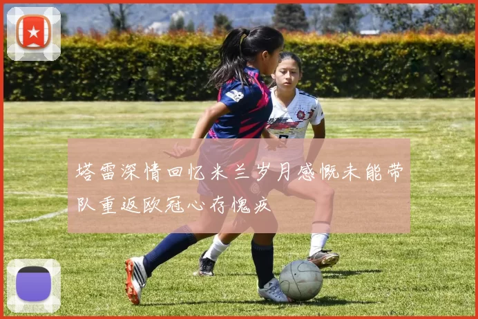 塔雷深情回忆米兰岁月感慨未能带队重返欧冠心存愧疚