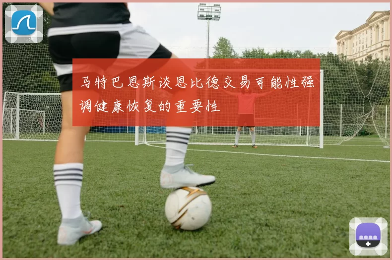 马特巴恩斯谈恩比德交易可能性强调健康恢复的重要性