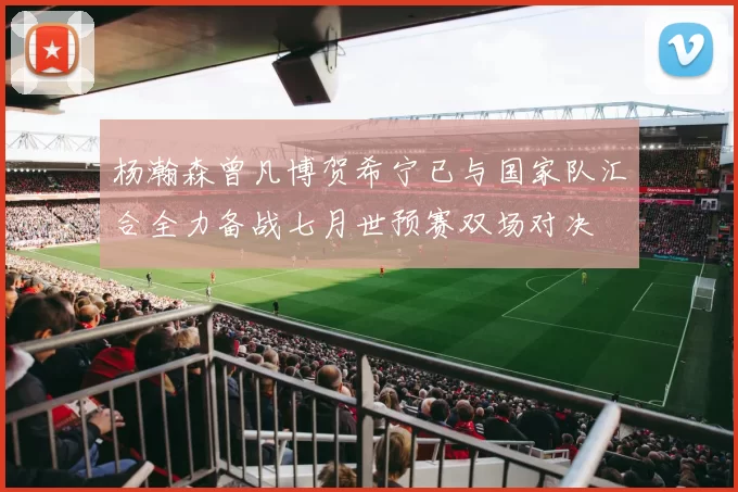 杨瀚森曾凡博贺希宁已与国家队汇合全力备战七月世预赛双场对决