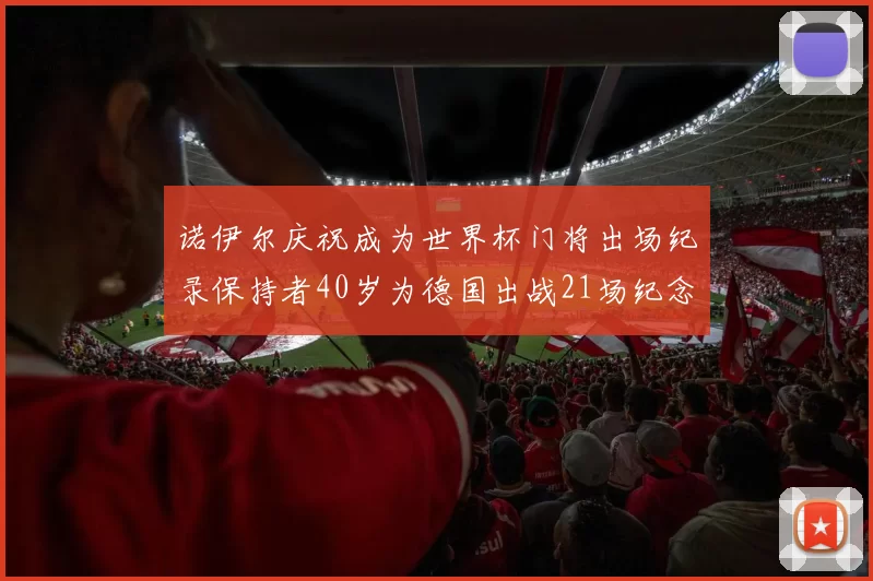 诺伊尔庆祝成为世界杯门将出场纪录保持者40岁为德国出战21场纪念照曝光