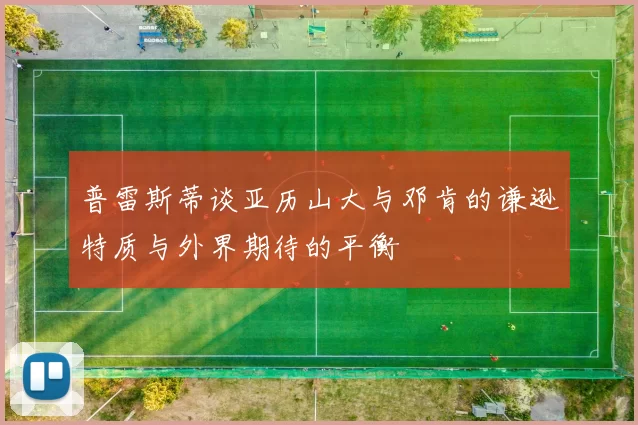 普雷斯蒂谈亚历山大与邓肯的谦逊特质与外界期待的平衡