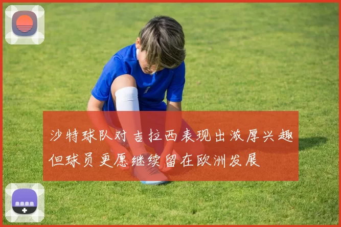 沙特球队对吉拉西表现出浓厚兴趣但球员更愿继续留在欧洲发展