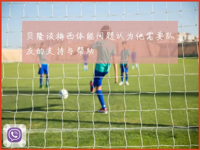贝隆谈梅西体能问题认为他需要队友的支持与帮助