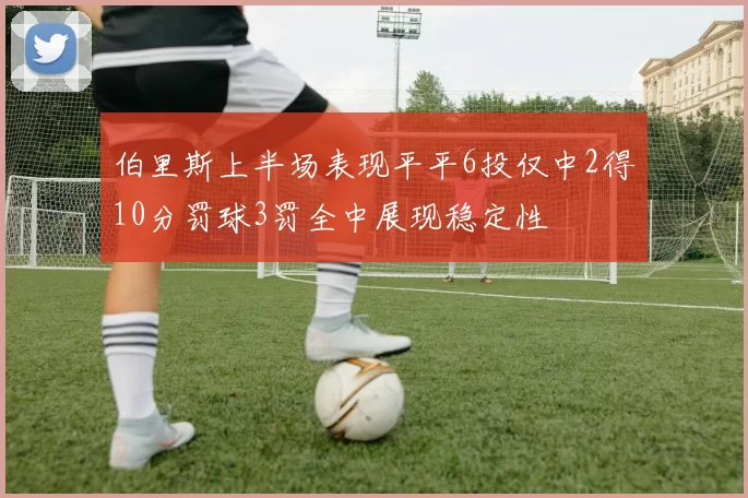 伯里斯上半场表现平平6投仅中2得10分罚球3罚全中展现稳定性