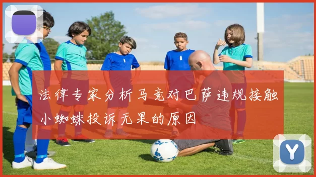 法律专家分析马竞对巴萨违规接触小蜘蛛投诉无果的原因
