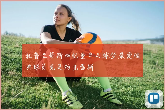 杜普兰蒂斯回忆童年足球梦最爱瑞典球员竟是约克雷斯