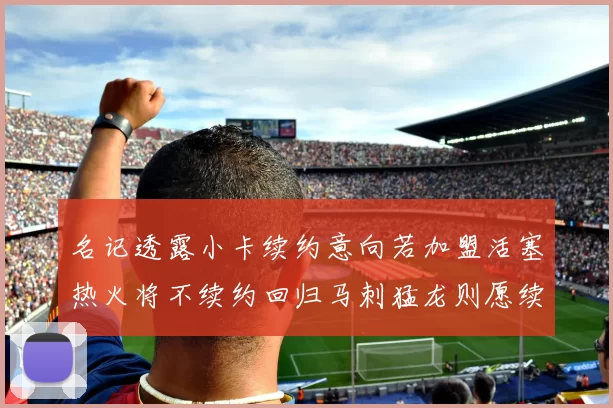名记透露小卡续约意向若加盟活塞热火将不续约回归马刺猛龙则愿续约