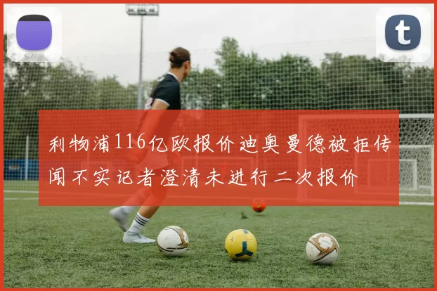 利物浦116亿欧报价迪奥曼德被拒传闻不实记者澄清未进行二次报价