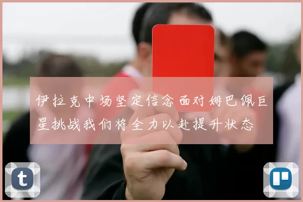 伊拉克中场坚定信念面对姆巴佩巨星挑战我们将全力以赴提升状态