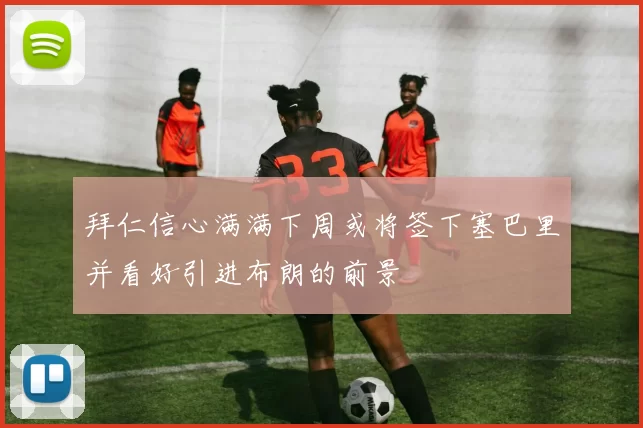拜仁信心满满下周或将签下塞巴里并看好引进布朗的前景