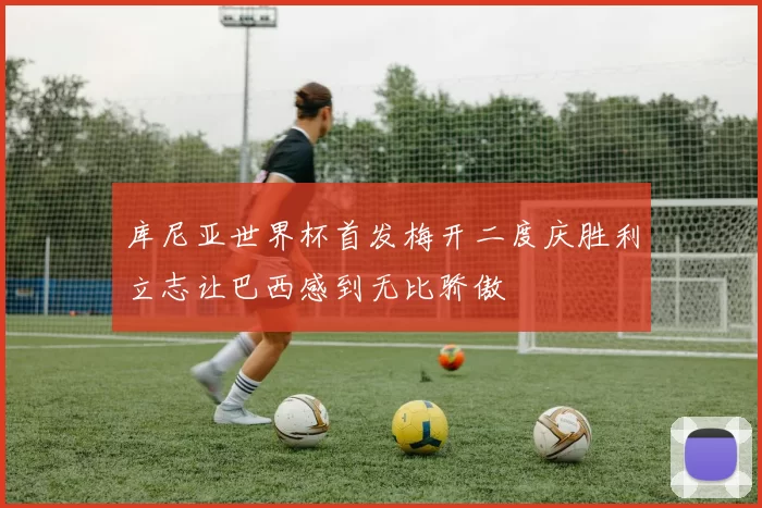 库尼亚世界杯首发梅开二度庆胜利立志让巴西感到无比骄傲