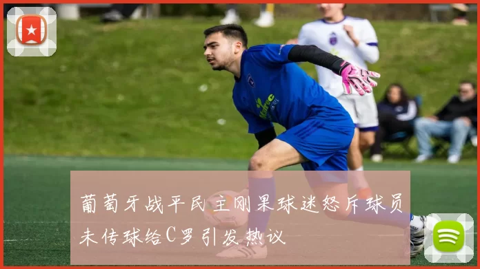 葡萄牙战平民主刚果球迷怒斥球员未传球给C罗引发热议