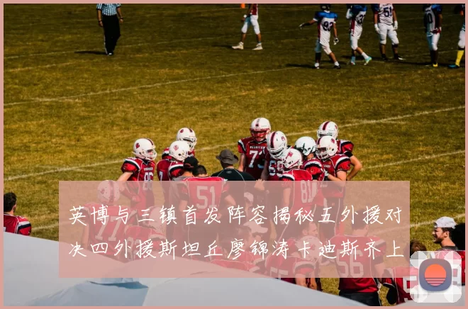 英博与三镇首发阵容揭秘五外援对决四外援斯坦丘廖锦涛卡迪斯齐上阵
